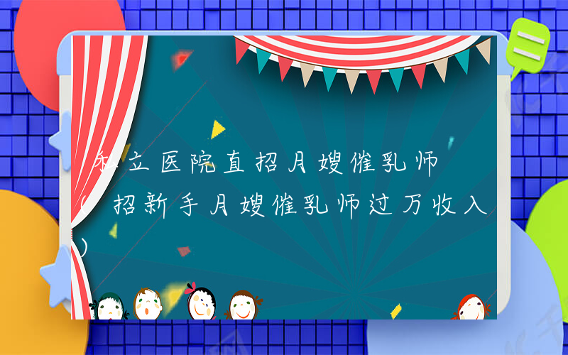私立医院直招月嫂催乳师 (招新手月嫂催乳师过万收入)